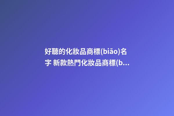 好聽的化妝品商標(biāo)名字 新款熱門化妝品商標(biāo)名稱,起名之家